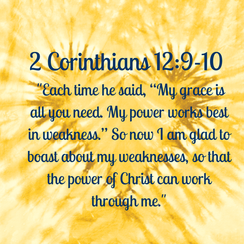 2 Corinthians 12:9-10 "Each time he said, “My grace is all you need. My power works best in weakness.” So now I am glad to boast about my weaknesses, so that the power of Christ can work through me."