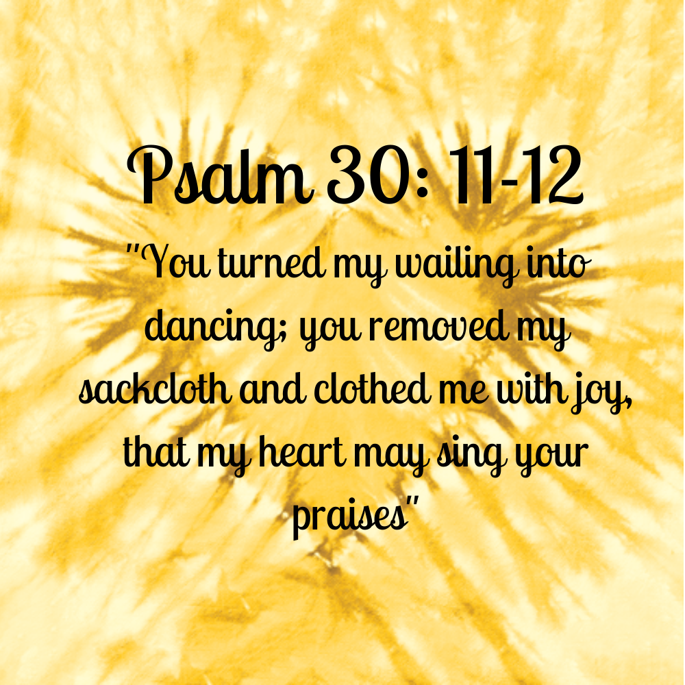 Psalm 30 1112 ''You turned my wailing into dancing; you removed my s
