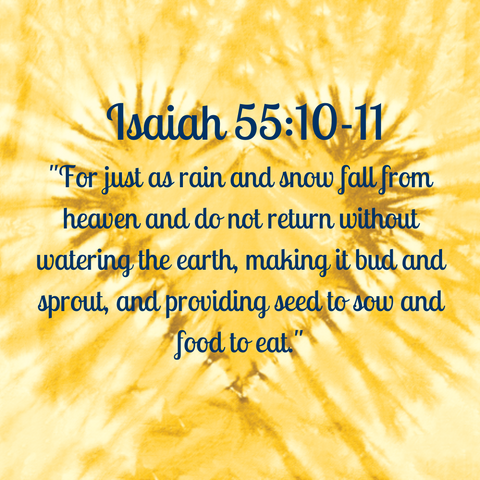 Isaiah 55:10-11 "For just as rain and snow fall from heaven and do not return without watering the earth, making it bud and sprout, and providing seed to sow and food to eat"