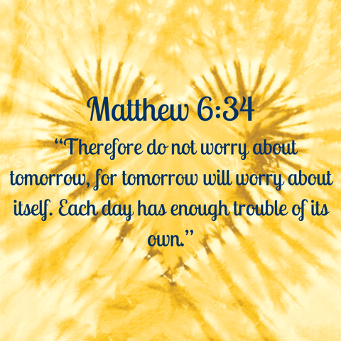 Matthew 6:34 “Therefore do not worry about tomorrow, for tomorrow will worry about itself. Each day has enough trouble of its own.”