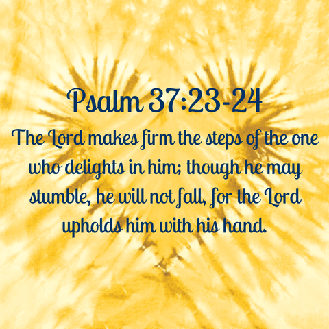 Psalm 37:23-24 "The Lord makes firm the steps of the one who delights in him; though he may stumble, he will not fall, for the Lord upholds him with his hand."