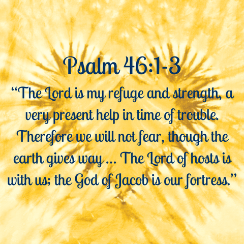 Psalm 46:1-3 “The Lord is my refuge and strength, a very present help in time of trouble. Therefore we will not fear, though the earth gives way … The Lord of hosts is with us; the God of Jacob is our fortress.”
